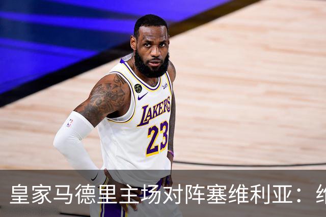 皇家马德里主场对阵塞维利亚：维尼修斯禁赛，恩德里克首发，姆巴佩领衔